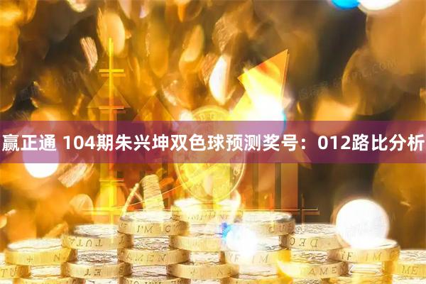 赢正通 104期朱兴坤双色球预测奖号：012路比分析