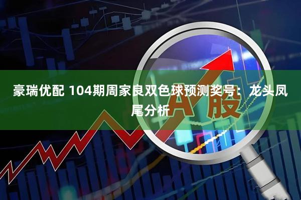 豪瑞优配 104期周家良双色球预测奖号：龙头凤尾分析