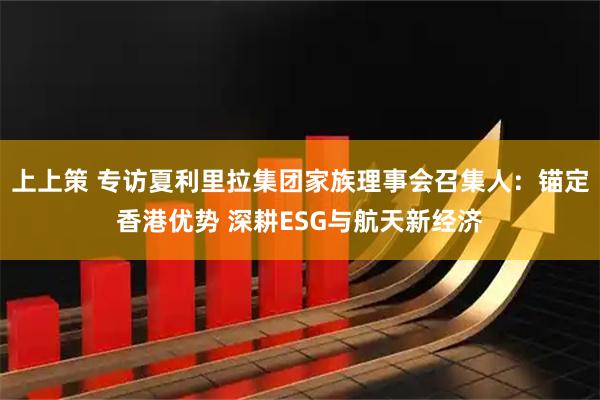 上上策 专访夏利里拉集团家族理事会召集人：锚定香港优势 深耕ESG与航天新经济