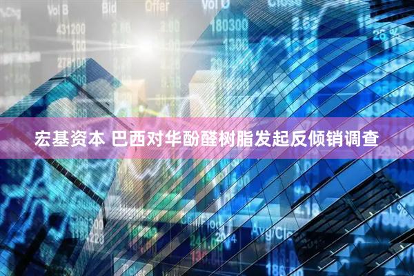 宏基资本 巴西对华酚醛树脂发起反倾销调查
