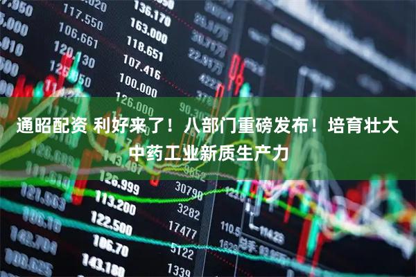 通昭配资 利好来了！八部门重磅发布！培育壮大中药工业新质生产力