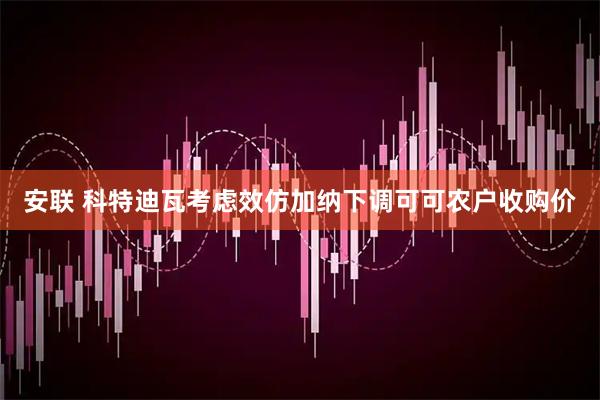 安联 科特迪瓦考虑效仿加纳下调可可农户收购价