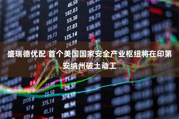 盛瑞德优配 首个美国国家安全产业枢纽将在印第安纳州破土动工