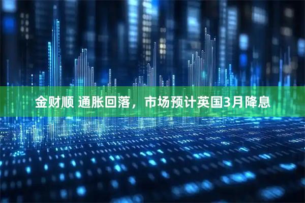 金财顺 通胀回落，市场预计英国3月降息