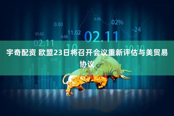 宇奇配资 欧盟23日将召开会议重新评估与美贸易协议
