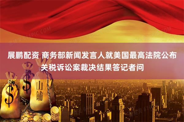 展鹏配资 商务部新闻发言人就美国最高法院公布关税诉讼案裁决结果答记者问
