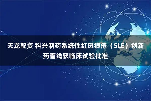 天龙配资 科兴制药系统性红斑狼疮（SLE）创新药管线获临床试验批准