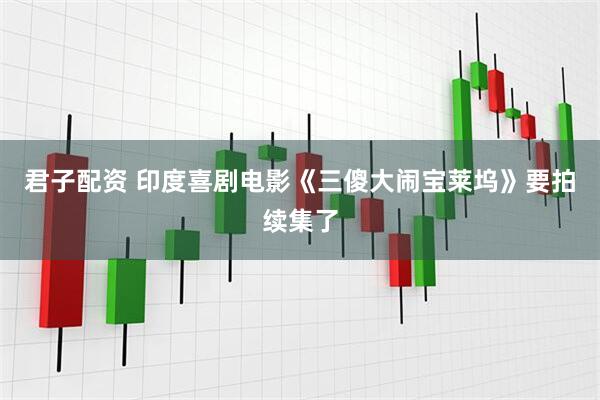 君子配资 印度喜剧电影《三傻大闹宝莱坞》要拍续集了