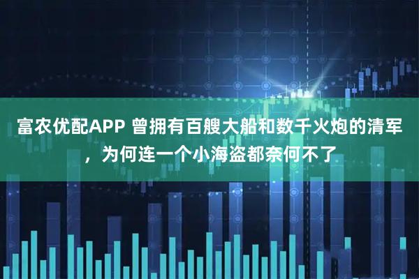 富农优配APP 曾拥有百艘大船和数千火炮的清军，为何连一个小海盗都奈何不了