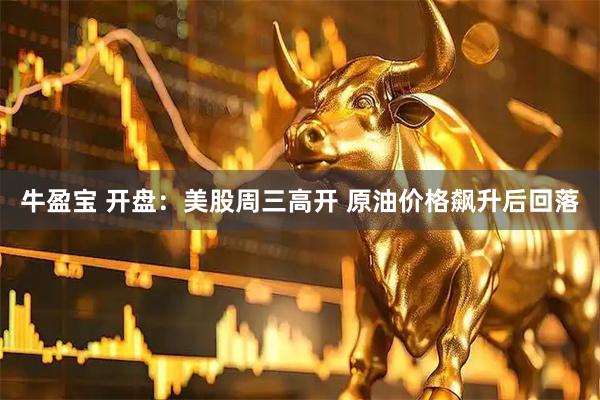 牛盈宝 开盘：美股周三高开 原油价格飙升后回落