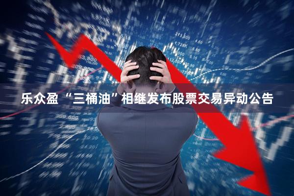 乐众盈 “三桶油”相继发布股票交易异动公告