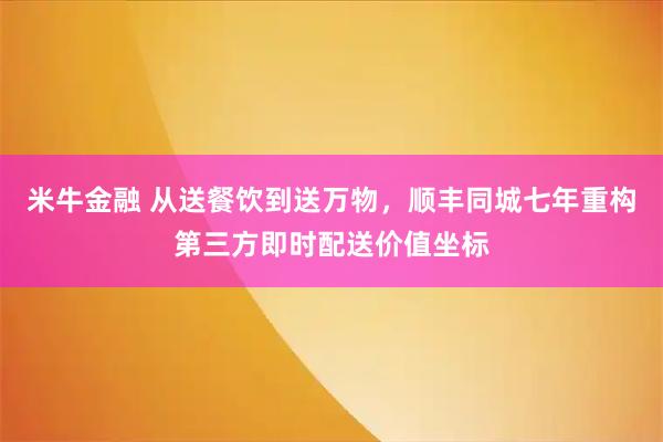 米牛金融 从送餐饮到送万物，顺丰同城七年重构第三方即时配送价值坐标