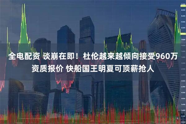 全电配资 谈崩在即！杜伦越来越倾向接受960万资质报价 快船国王明夏可顶薪抢人