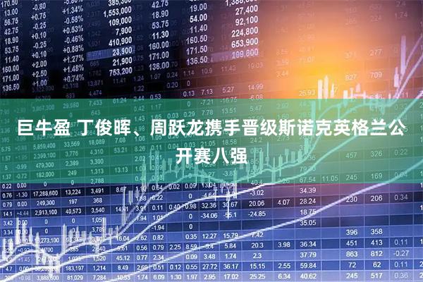 巨牛盈 丁俊晖、周跃龙携手晋级斯诺克英格兰公开赛八强
