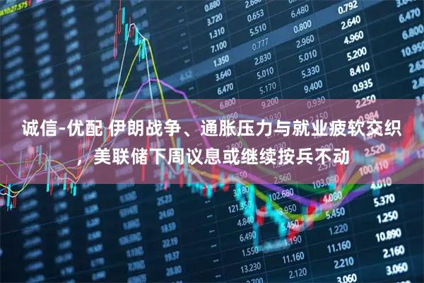 诚信-优配 伊朗战争、通胀压力与就业疲软交织，美联储下周议息或继续按兵不动