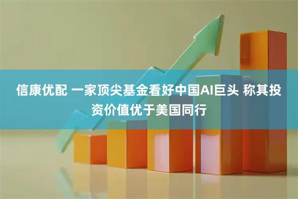 信康优配 一家顶尖基金看好中国AI巨头 称其投资价值优于美国同行