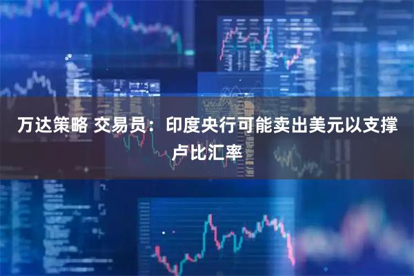 万达策略 交易员：印度央行可能卖出美元以支撑卢比汇率
