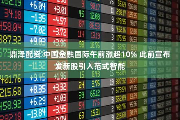 鼎泽配资 中国金融国际午前涨超10% 此前宣布发新股引入范式智能