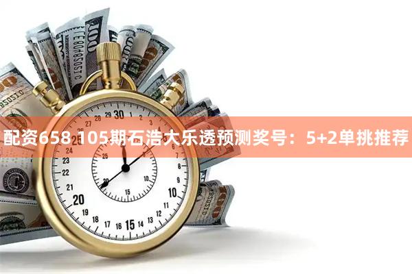 配资658 105期石浩大乐透预测奖号：5+2单挑推荐