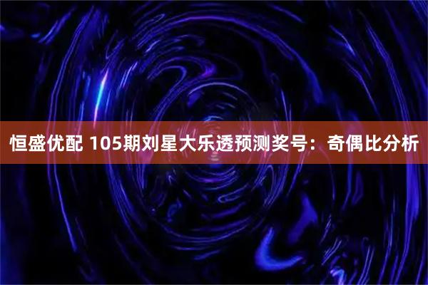 恒盛优配 105期刘星大乐透预测奖号：奇偶比分析
