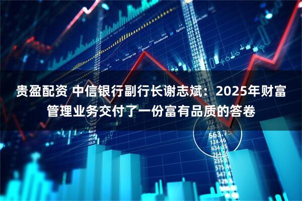 贵盈配资 中信银行副行长谢志斌：2025年财富管理业务交付了一份富有品质的答卷