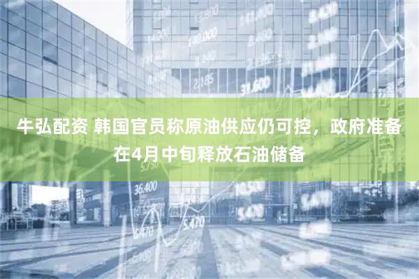 牛弘配资 韩国官员称原油供应仍可控，政府准备在4月中旬释放石油储备