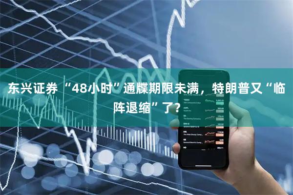 东兴证券 “48小时”通牒期限未满，特朗普又“临阵退缩”了？