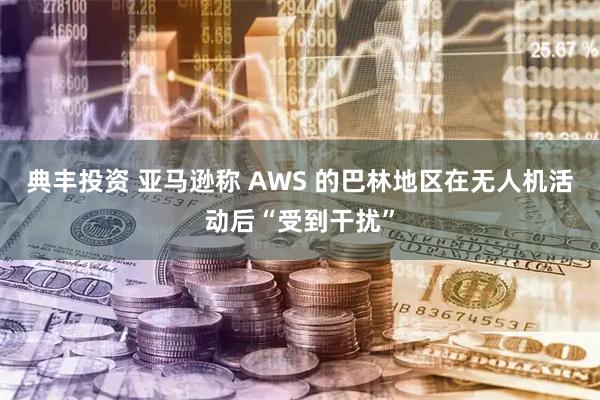 典丰投资 亚马逊称 AWS 的巴林地区在无人机活动后“受到干扰”
