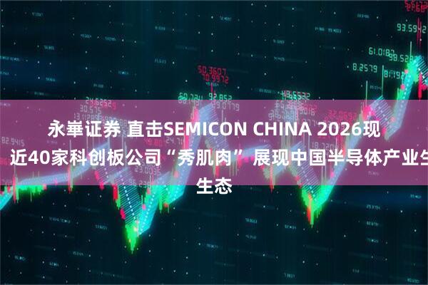 永崋证券 直击SEMICON CHINA 2026现场：近40家科创板公司“秀肌肉” 展现中国半导体产业生态