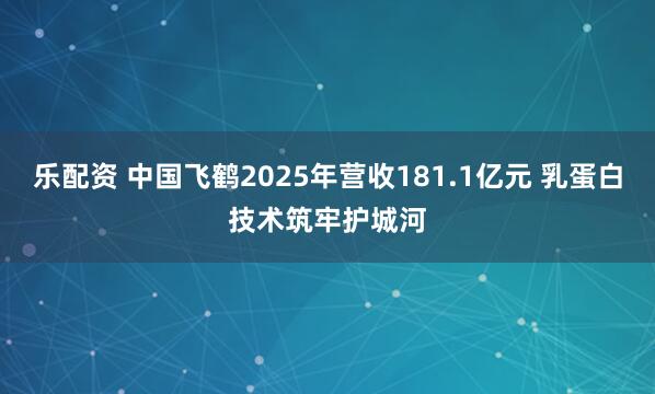 乐配资 中国飞鹤2025年营收181.1亿元 乳蛋白技术筑牢护城河