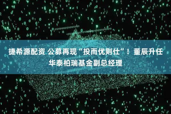捷希源配资 公募再现“投而优则仕”！董辰升任华泰柏瑞基金副总经理