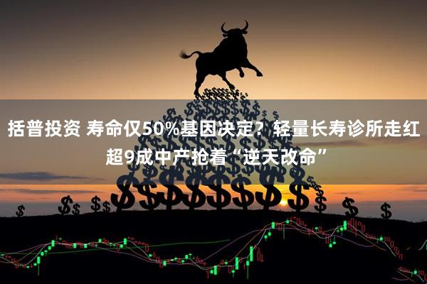括普投资 寿命仅50%基因决定？轻量长寿诊所走红 超9成中产抢着“逆天改命”