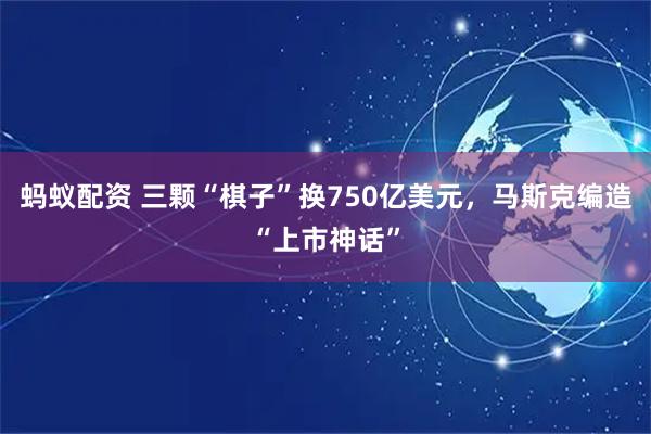 蚂蚁配资 三颗“棋子”换750亿美元，马斯克编造“上市神话”