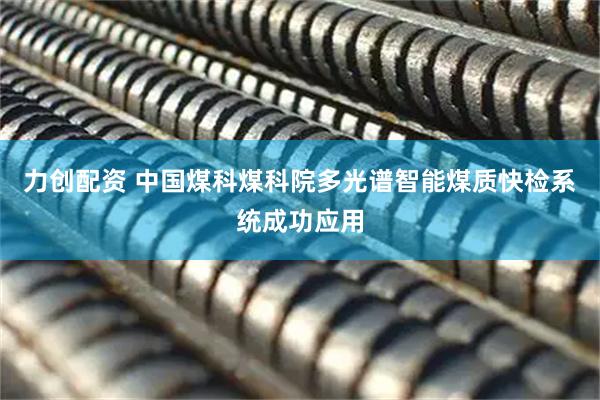 力创配资 中国煤科煤科院多光谱智能煤质快检系统成功应用