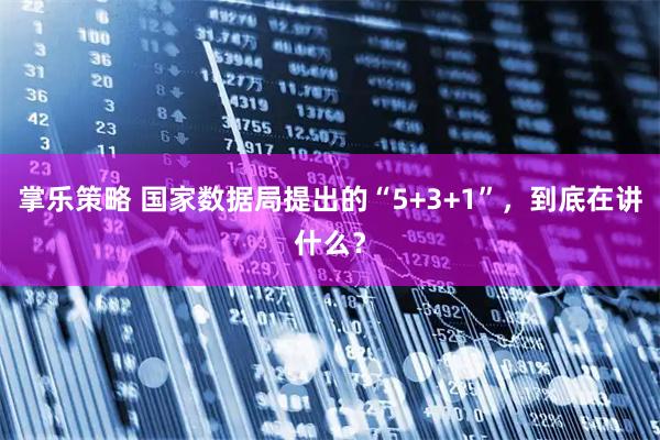 掌乐策略 国家数据局提出的“5+3+1”，到底在讲什么？