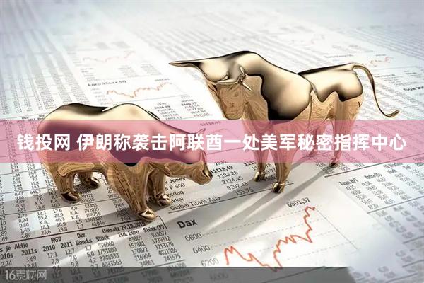 钱投网 伊朗称袭击阿联酋一处美军秘密指挥中心