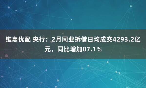 维嘉优配 央行：2月同业拆借日均成交4293.2亿元，同比增加87.1%