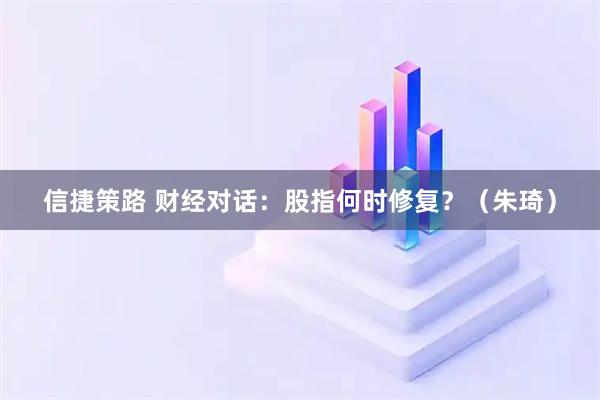 信捷策路 财经对话：股指何时修复？（朱琦）