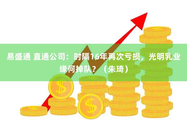 易盛通 直通公司：时隔16年再次亏损，光明乳业缘何掉队？（朱琦）