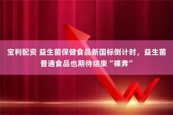 宝利配资 益生菌保健食品新国标倒计时，益生菌普通食品也期待结束“裸奔”