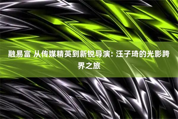 融易富 从传媒精英到新锐导演: 汪子琦的光影跨界之旅