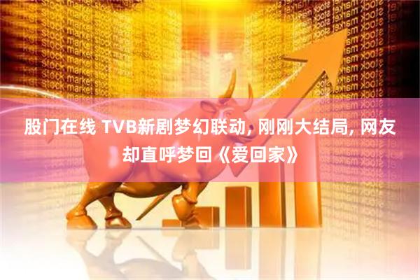 股门在线 TVB新剧梦幻联动, 刚刚大结局, 网友却直呼梦回《爱回家》