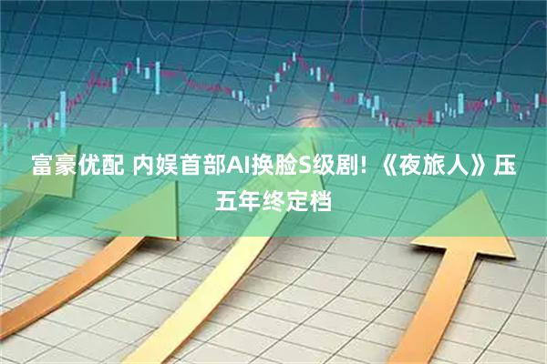 富豪优配 内娱首部AI换脸S级剧! 《夜旅人》压五年终定档