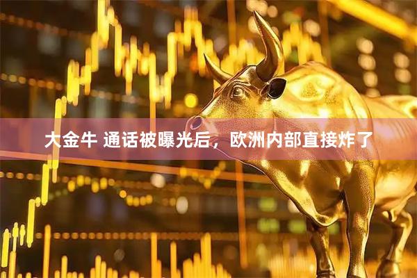 大金牛 通话被曝光后，欧洲内部直接炸了