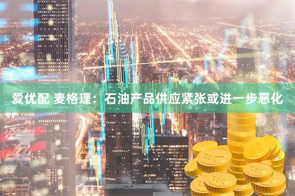 爱优配 麦格理：石油产品供应紧张或进一步恶化
