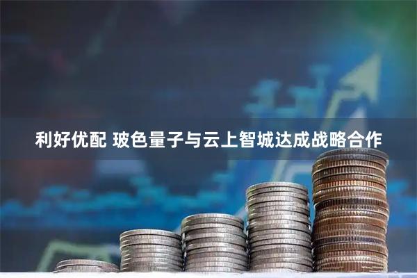 利好优配 玻色量子与云上智城达成战略合作