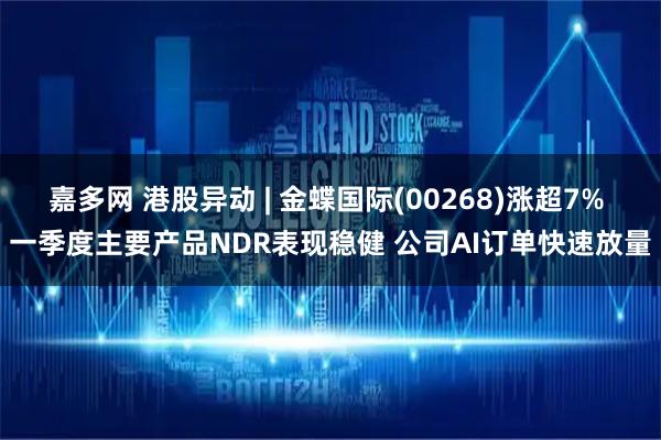嘉多网 港股异动 | 金蝶国际(00268)涨超7% 一季度主要产品NDR表现稳健 公司AI订单快速放量