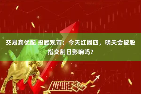交易鑫优配 投顾观市：今天红周四，明天会被股指交割日影响吗？