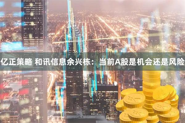 亿正策略 和讯信息余兴栋：当前A股是机会还是风险