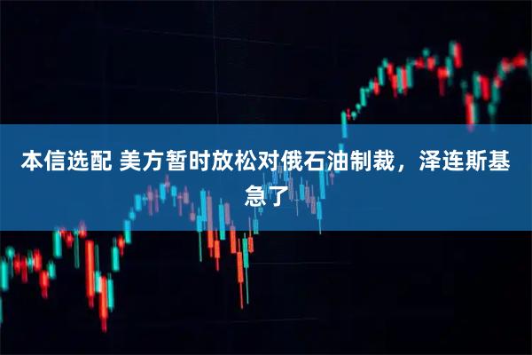 本信选配 美方暂时放松对俄石油制裁，泽连斯基急了